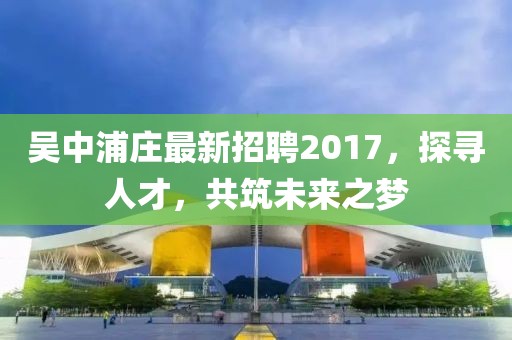 吳中浦莊最新招聘2017，探尋人才，共筑未來之夢