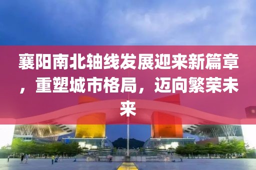 襄陽南北軸線發展迎來新篇章，重塑城市格局，邁向繁榮未來