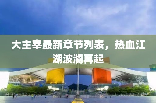 大主宰最新章節列表，熱血江湖波瀾再起