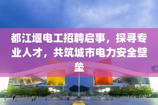 都江堰電工招聘啟事，探尋專業(yè)人才，共筑城市電力安全壁壘