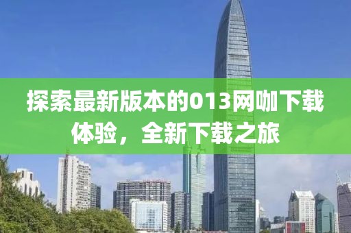 探索最新版本的013網(wǎng)咖下載體驗，全新下載之旅