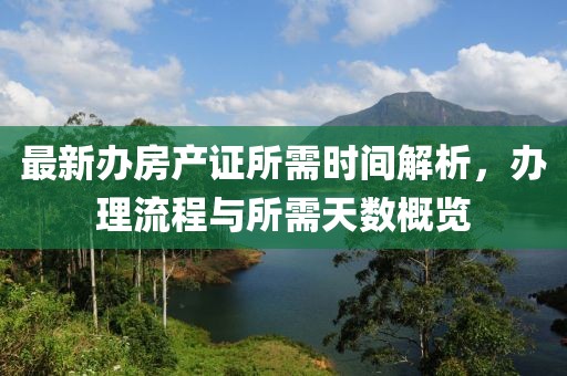 最新辦房產(chǎn)證所需時(shí)間解析，辦理流程與所需天數(shù)概覽