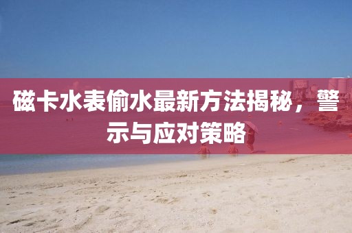 磁卡水表偷水最新方法揭秘，警示與應對策略