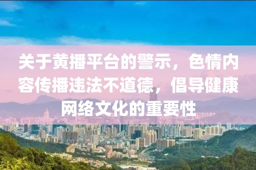 關于黃播平臺的警示，色情內容傳播違法不道德，倡導健康網絡文化的重要性