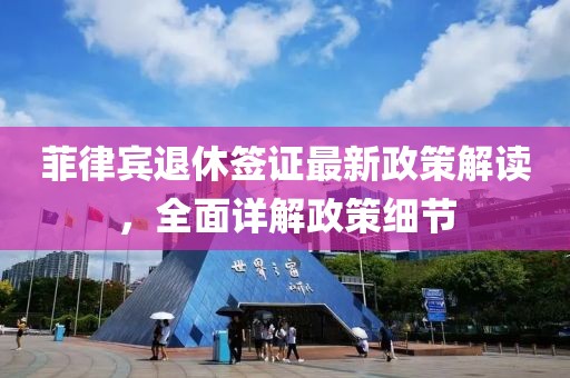 菲律賓退休簽證最新政策解讀，全面詳解政策細(xì)節(jié)
