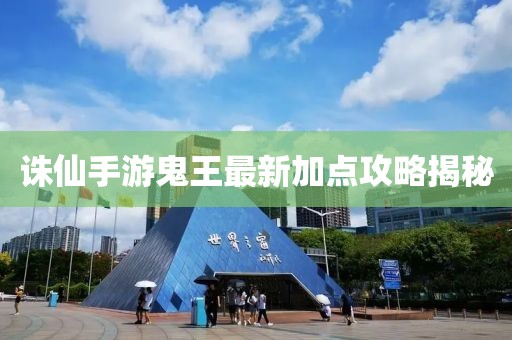 誅仙手游鬼王最新加點攻略揭秘