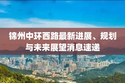錦州中環西路最新進展、規劃與未來展望消息速遞