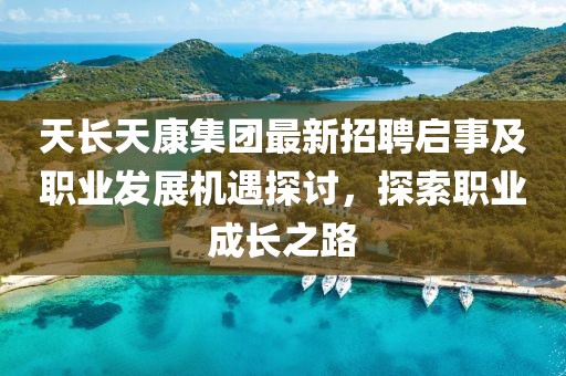 天長天康集團最新招聘啟事及職業發展機遇探討，探索職業成長之路
