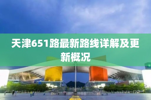 天津651路最新路線詳解及更新概況