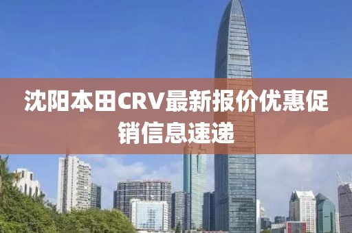 沈陽本田CRV最新報價優惠促銷信息速遞