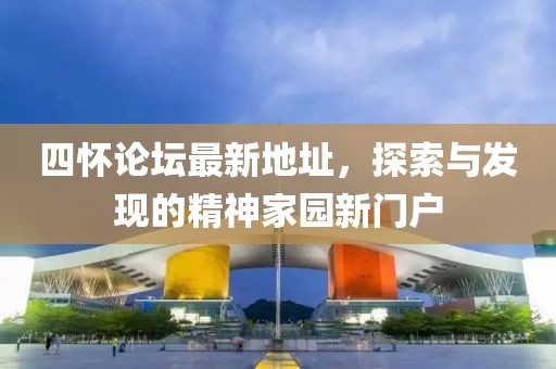 四懷論壇最新地址，探索與發現的精神家園新門戶