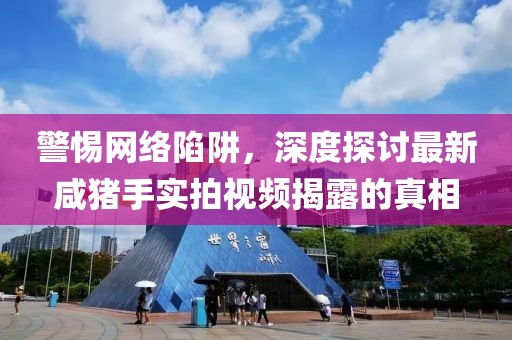 警惕網絡陷阱，深度探討最新咸豬手實拍視頻揭露的真相