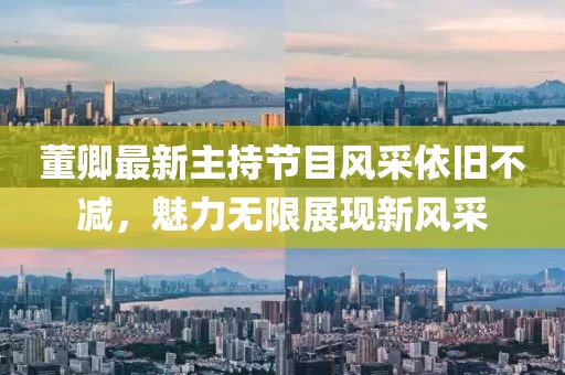 董卿最新主持節(jié)目風(fēng)采依舊不減，魅力無限展現(xiàn)新風(fēng)采