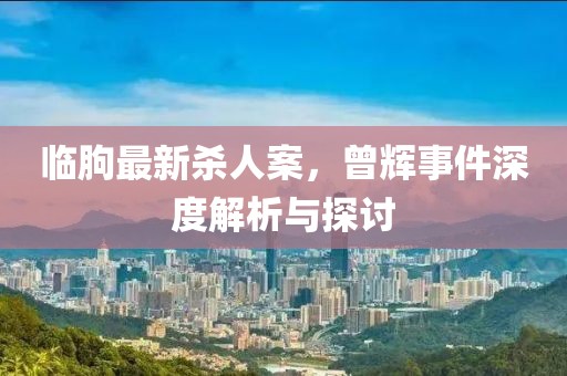 臨朐最新殺人案，曾輝事件深度解析與探討
