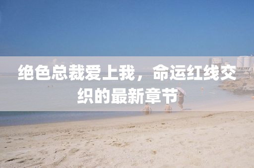 絕色總裁愛上我，命運紅線交織的最新章節