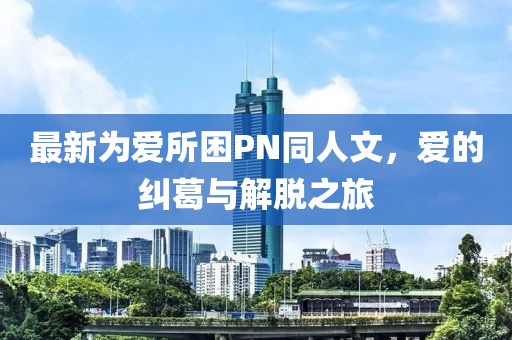 最新為愛所困PN同人文，愛的糾葛與解脫之旅