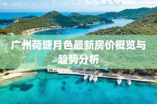 廣州荷塘月色最新房價概覽與趨勢分析