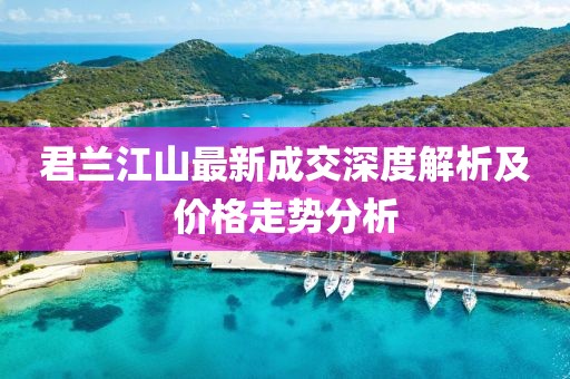 君蘭江山最新成交深度解析及價(jià)格走勢分析