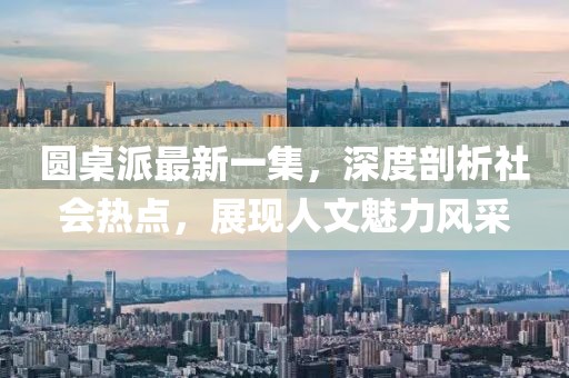 圓桌派最新一集，深度剖析社會熱點，展現人文魅力風采