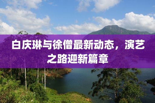 白慶琳與徐僧最新動態(tài)，演藝之路迎新篇章