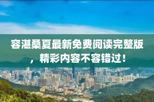 容湛桑夏最新免費閱讀完整版，精彩內容不容錯過！