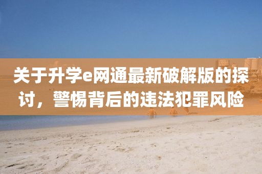 關(guān)于升學e網(wǎng)通最新破解版的探討，警惕背后的違法犯罪風險