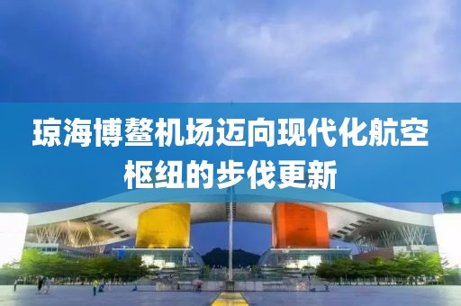 瓊海博鰲機場邁向現代化航空樞紐的步伐更新