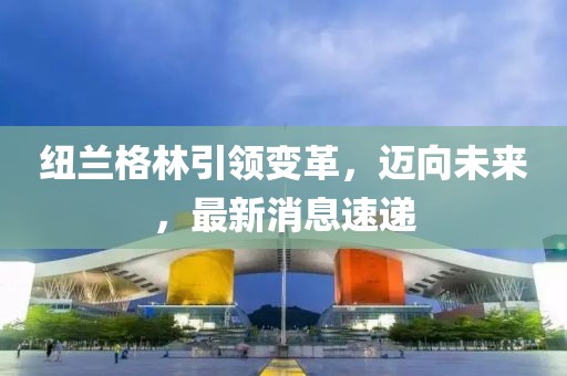 紐蘭格林引領變革，邁向未來，最新消息速遞
