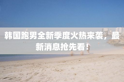 韓國跑男全新季度火熱來襲，最新消息搶先看！
