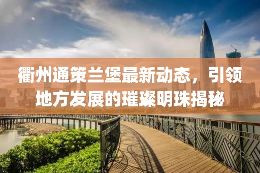 衢州通策蘭堡最新動態(tài)，引領(lǐng)地方發(fā)展的璀璨明珠揭秘