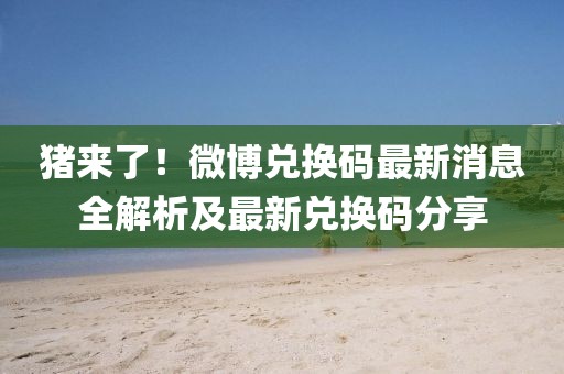 豬來了！微博兌換碼最新消息全解析及最新兌換碼分享