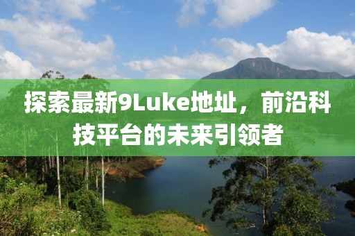 探索最新9Luke地址，前沿科技平臺的未來引領者