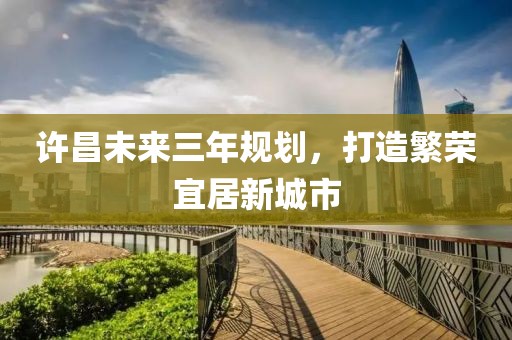 許昌未來三年規劃，打造繁榮宜居新城市