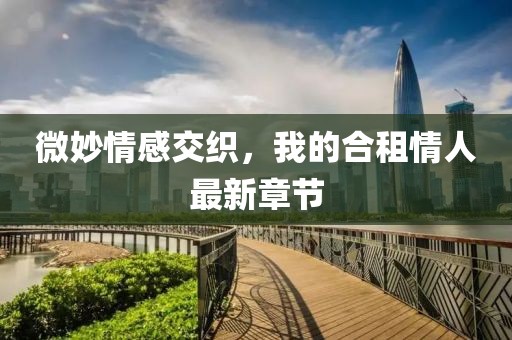 微妙情感交織，我的合租情人最新章節