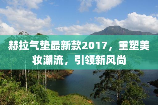 赫拉氣墊最新款2017，重塑美妝潮流，引領(lǐng)新風(fēng)尚