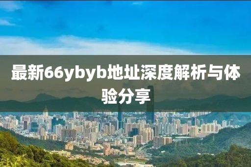 最新66ybyb地址深度解析與體驗分享