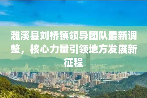 濉溪縣劉橋鎮(zhèn)領(lǐng)導團隊最新調(diào)整，核心力量引領(lǐng)地方發(fā)展新征程