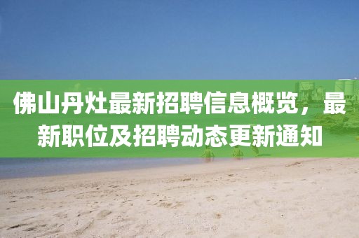 佛山丹灶最新招聘信息概覽，最新職位及招聘動(dòng)態(tài)更新通知