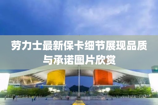 勞力士最新保卡細節展現品質與承諾圖片欣賞