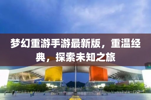 夢幻重游手游最新版，重溫經典，探索未知之旅