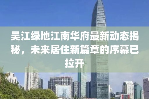 吳江綠地江南華府最新動態揭秘，未來居住新篇章的序幕已拉開