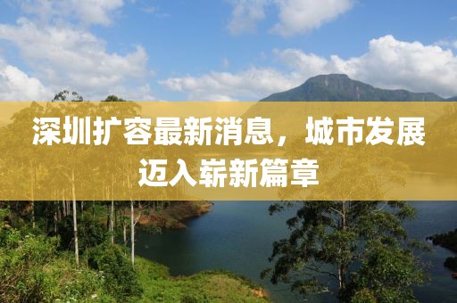 深圳擴(kuò)容最新消息，城市發(fā)展邁入嶄新篇章
