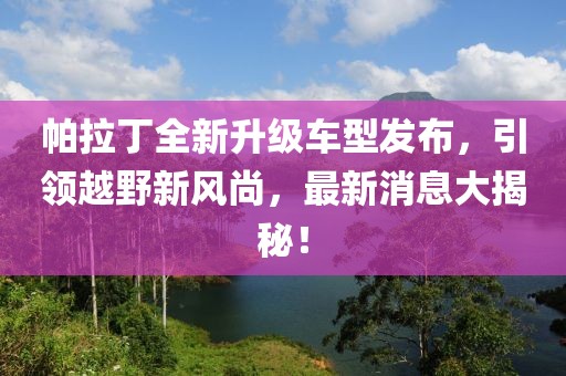 帕拉丁全新升級車型發布，引領越野新風尚，最新消息大揭秘！