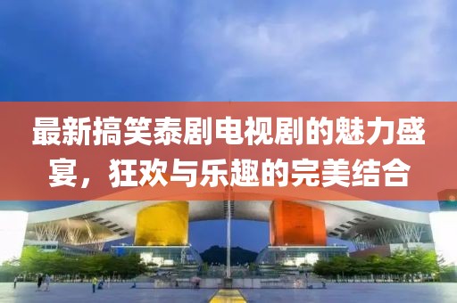 最新搞笑泰劇電視劇的魅力盛宴，狂歡與樂(lè)趣的完美結(jié)合