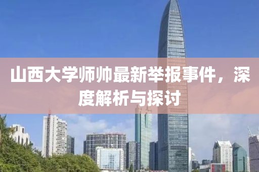 山西大學師帥最新舉報事件，深度解析與探討