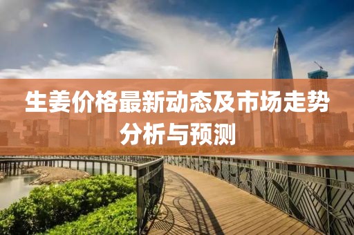 生姜價(jià)格最新動(dòng)態(tài)及市場(chǎng)走勢(shì)分析與預(yù)測(cè)