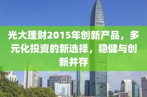 光大理財2015年創新產品，多元化投資的新選擇，穩健與創新并存