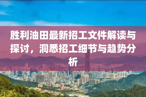 勝利油田最新招工文件解讀與探討，洞悉招工細節與趨勢分析