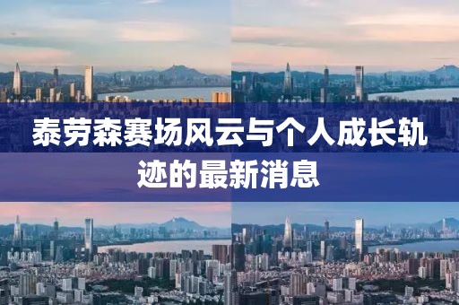 泰勞森賽場(chǎng)風(fēng)云與個(gè)人成長(zhǎng)軌跡的最新消息