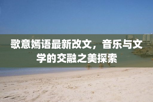 歌意嫣語(yǔ)最新改文，音樂與文學(xué)的交融之美探索